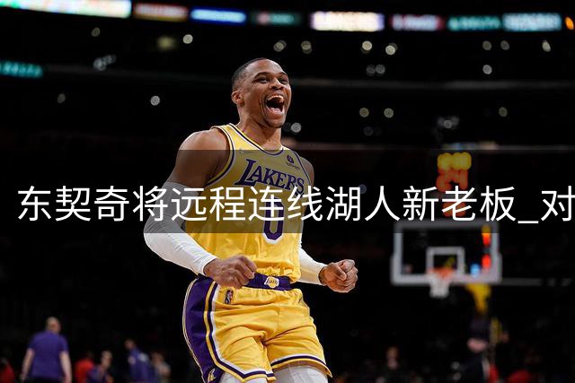 东契奇将远程连线湖人新老板 对球队易主表示意外但支持