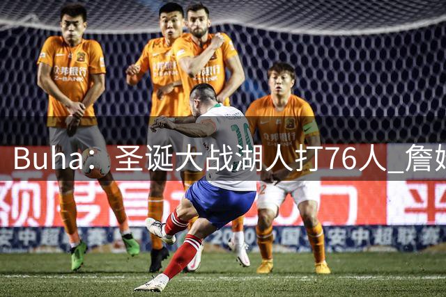 Buha：圣诞大战湖人打76人 詹姆斯就像热火奥尼尔一样回洛杉矶